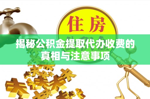 长涂揭秘公积金提取代办收费的真相与注意事项