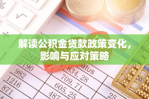 长涂解读公积金贷款政策变化，影响与应对策略