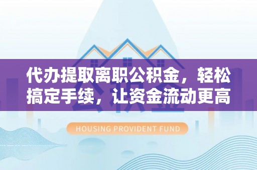 长涂代办提取离职公积金，轻松搞定手续，让资金流动更高效