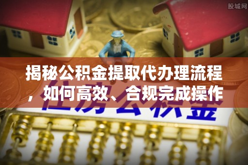 长涂揭秘公积金提取代办理流程，如何高效、合规完成操作