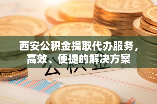 长涂西安公积金提取代办服务，高效、便捷的解决方案