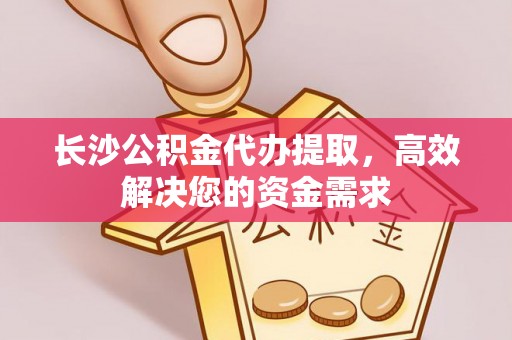 长涂长沙公积金代办提取，高效解决您的资金需求