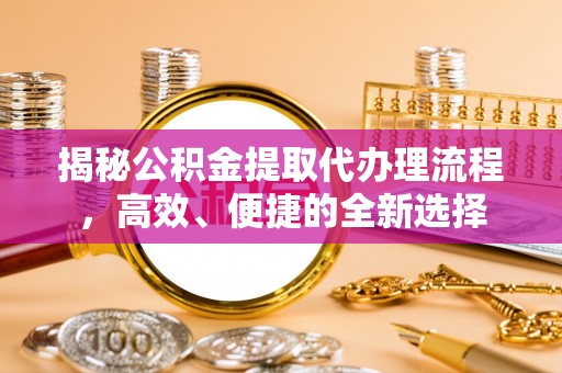 长涂揭秘公积金提取代办理流程，高效、便捷的全新选择