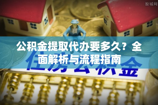 长涂公积金提取代办要多久？全面解析与流程指南