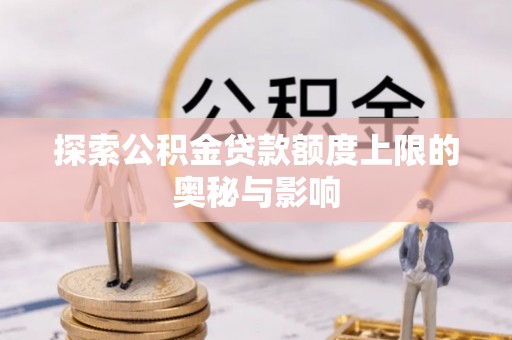 长涂探索公积金贷款额度上限的奥秘与影响