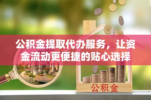 长涂公积金提取代办服务，让资金流动更便捷的贴心选择