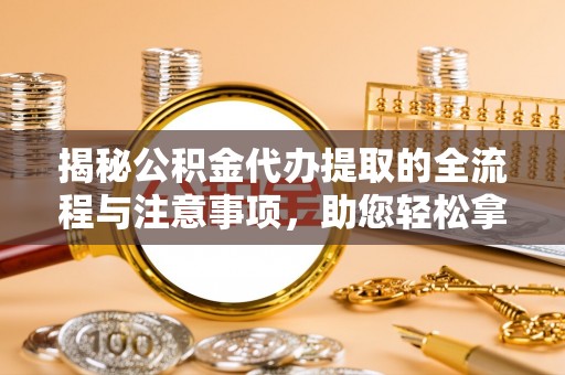 长涂揭秘公积金代办提取的全流程与注意事项，助您轻松拿回属于自己的钱
