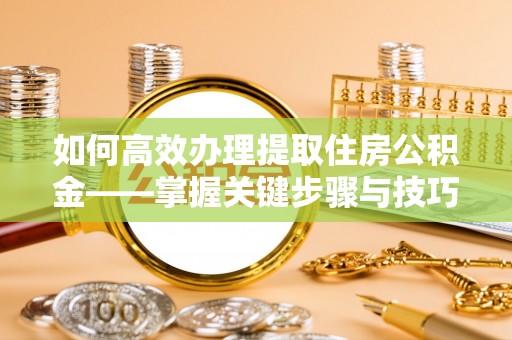 长涂如何高效办理提取住房公积金——掌握关键步骤与技巧