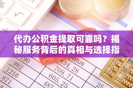 长涂代办公积金提取可靠吗？揭秘服务背后的真相与选择指南
