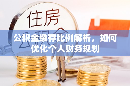 长涂公积金缴存比例解析，如何优化个人财务规划