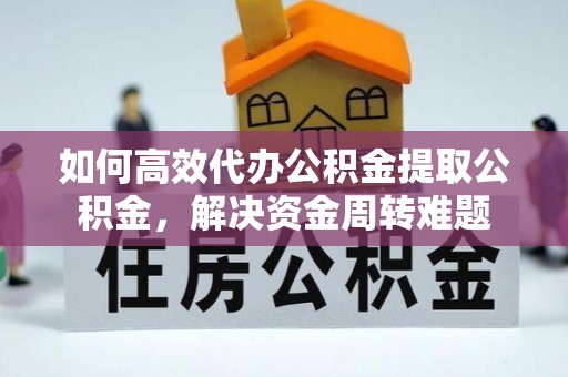 长涂如何高效代办公积金提取公积金，解决资金周转难题