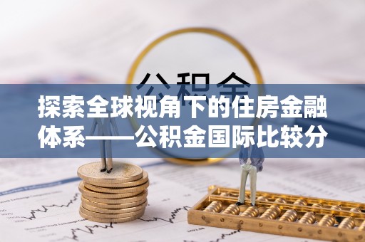长涂探索全球视角下的住房金融体系——公积金国际比较分析