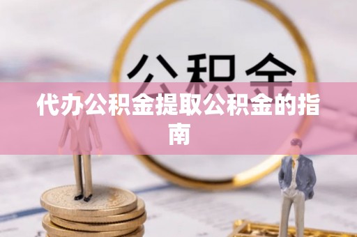 长涂代办公积金提取公积金的指南