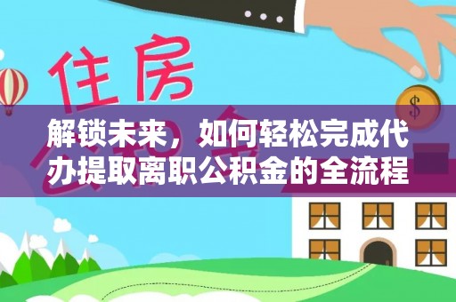 长涂解锁未来，如何轻松完成代办提取离职公积金的全流程