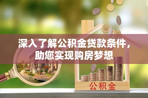 长涂深入了解公积金贷款条件，助您实现购房梦想