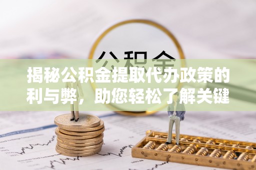 长涂揭秘公积金提取代办政策的利与弊，助您轻松了解关键要点