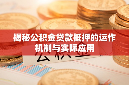 长涂揭秘公积金贷款抵押的运作机制与实际应用