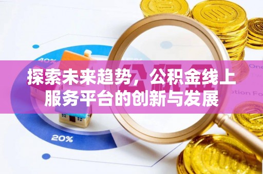 长涂探索未来趋势，公积金线上服务平台的创新与发展