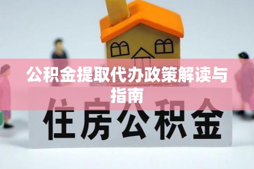 长涂公积金提取代办政策解读与指南