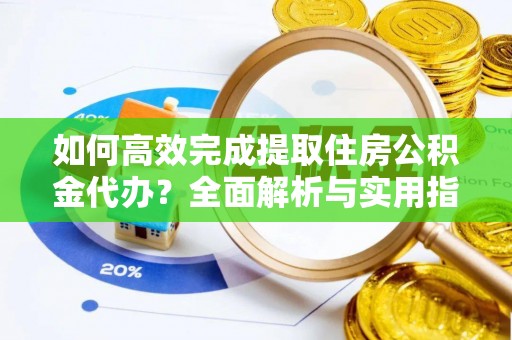 长涂如何高效完成提取住房公积金代办？全面解析与实用指南
