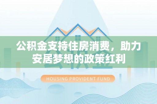长涂公积金支持住房消费，助力安居梦想的政策红利