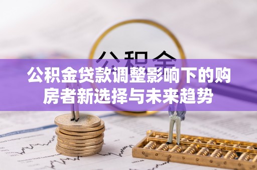 长涂公积金贷款调整影响下的购房者新选择与未来趋势