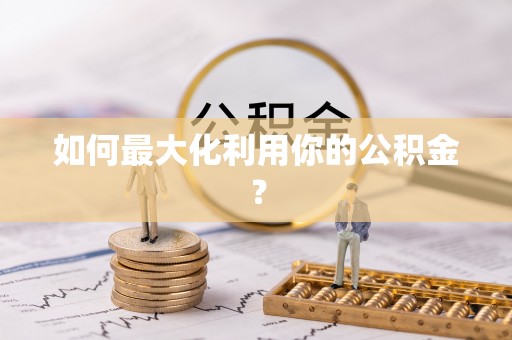 长涂如何最大化利用你的公积金？