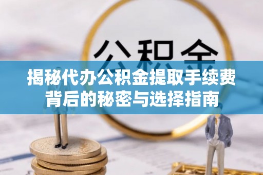 长涂揭秘代办公积金提取手续费背后的秘密与选择指南