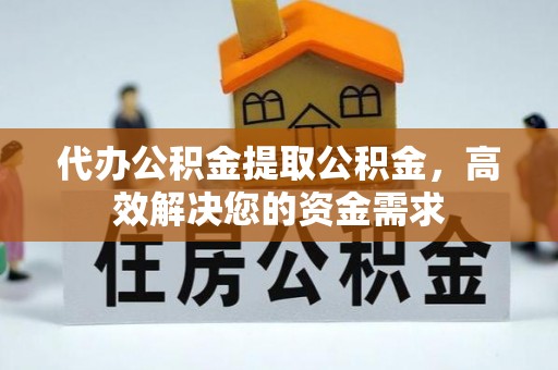 长涂代办公积金提取公积金，高效解决您的资金需求