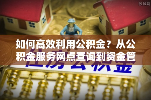 长涂如何高效利用公积金？从公积金服务网点查询到资金管理全攻略
