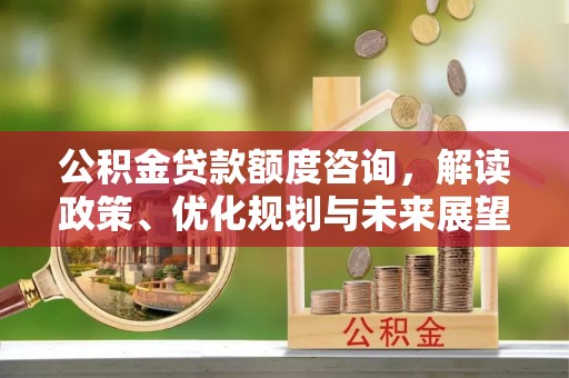 长涂公积金贷款额度咨询，解读政策、优化规划与未来展望