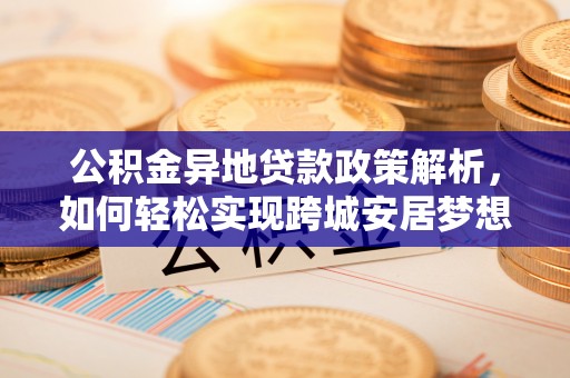 长涂公积金异地贷款政策解析，如何轻松实现跨城安居梦想