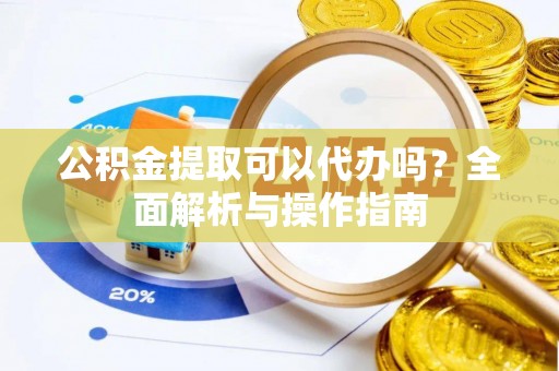 长涂公积金提取可以代办吗？全面解析与操作指南