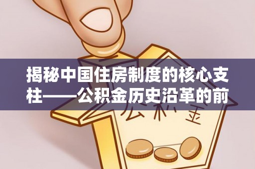 长涂揭秘中国住房制度的核心支柱——公积金历史沿革的前世今生