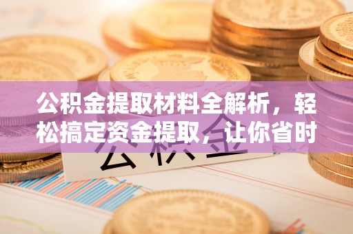 长涂公积金提取材料全解析，轻松搞定资金提取，让你省时又省心