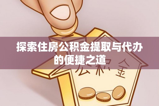 长涂探索住房公积金提取与代办的便捷之道