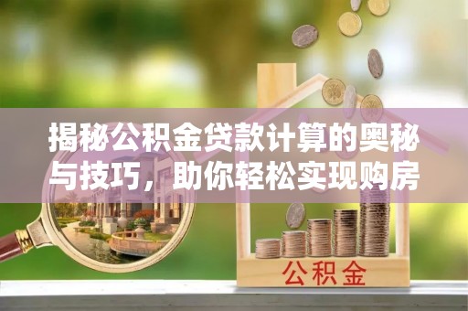 长涂揭秘公积金贷款计算的奥秘与技巧，助你轻松实现购房梦想