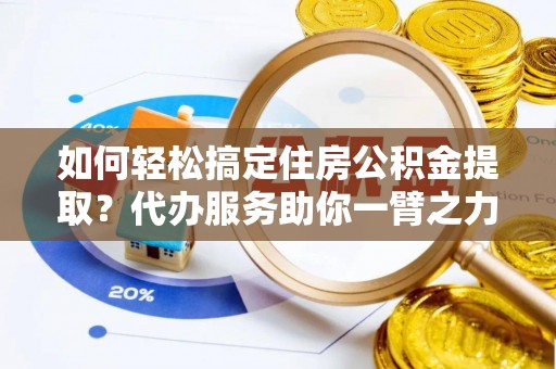 长涂如何轻松搞定住房公积金提取？代办服务助你一臂之力