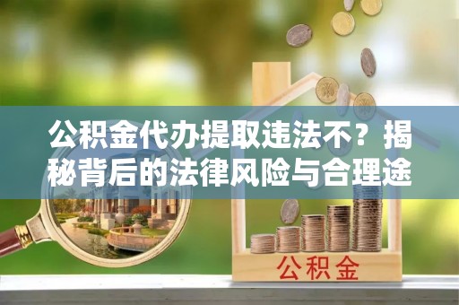 长涂公积金代办提取违法不？揭秘背后的法律风险与合理途径