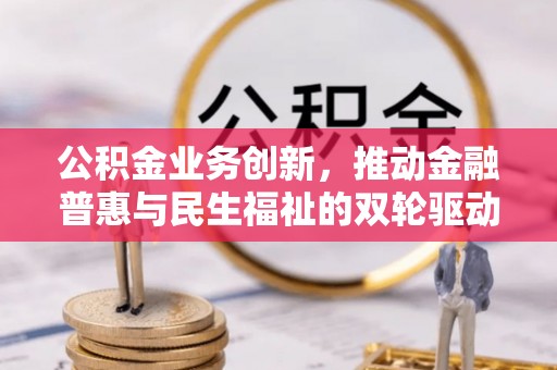 长涂公积金业务创新，推动金融普惠与民生福祉的双轮驱动