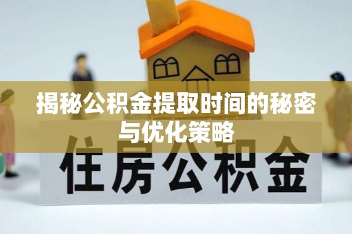 长涂揭秘公积金提取时间的秘密与优化策略