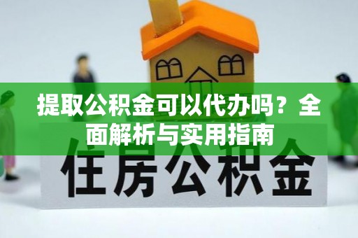 长涂提取公积金可以代办吗？全面解析与实用指南