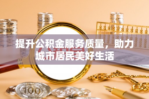 长涂提升公积金服务质量，助力城市居民美好生活