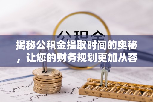 长涂揭秘公积金提取时间的奥秘，让您的财务规划更加从容