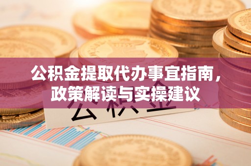 长涂公积金提取代办事宜指南，政策解读与实操建议