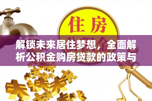 长涂解锁未来居住梦想，全面解析公积金购房贷款的政策与优势