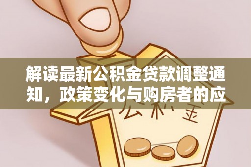 长涂解读最新公积金贷款调整通知，政策变化与购房者的应对策略