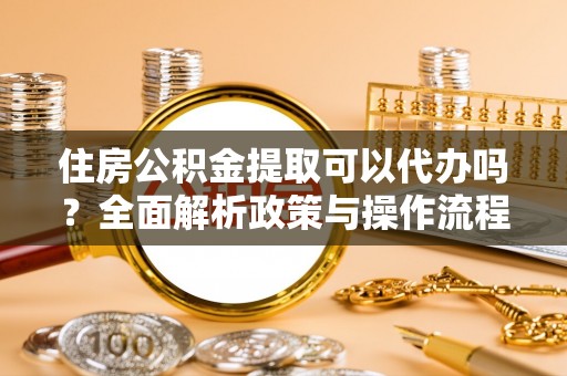 长涂住房公积金提取可以代办吗？全面解析政策与操作流程