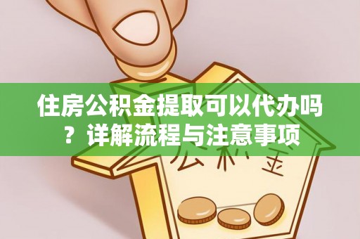 长涂住房公积金提取可以代办吗？详解流程与注意事项