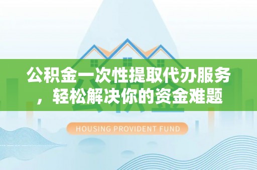 长涂公积金一次性提取代办服务，轻松解决你的资金难题